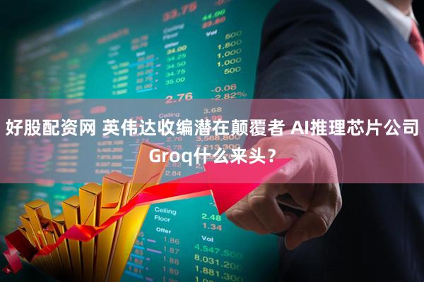 好股配资网 英伟达收编潜在颠覆者 AI推理芯片公司Groq什么来头？