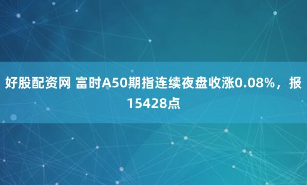 好股配资网 富时A50期指连续夜盘收涨0.08%，报15428点