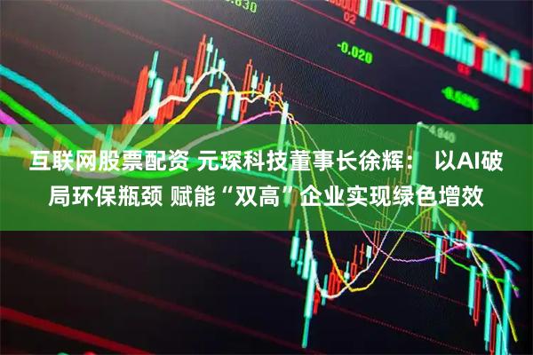 互联网股票配资 元琛科技董事长徐辉： 以AI破局环保瓶颈 赋能“双高”企业实现绿色增效