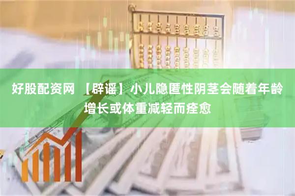 好股配资网 【辟谣】小儿隐匿性阴茎会随着年龄增长或体重减轻而痊愈