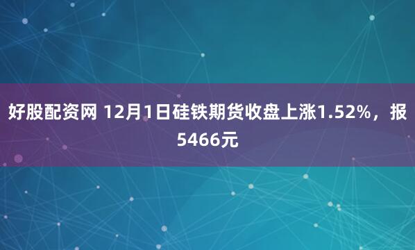 好股配资网 12月1日硅铁期货收盘上涨1.52%，报5466元