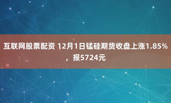 互联网股票配资 12月1日锰硅期货收盘上涨1.85%，报5724元