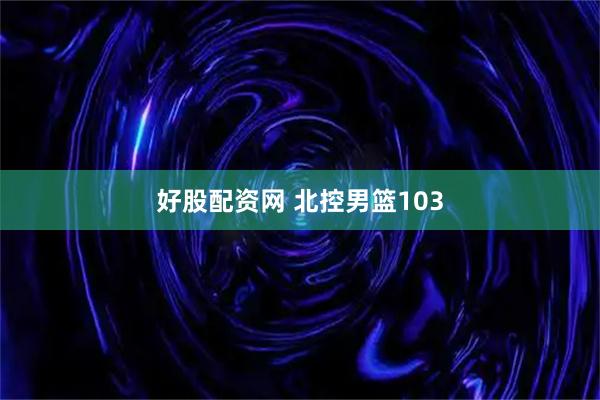 好股配资网 北控男篮103