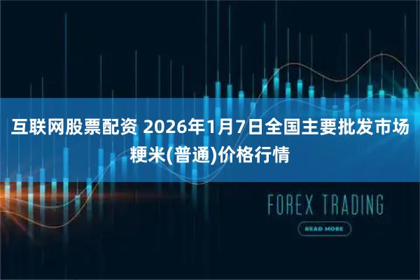 互联网股票配资 2026年1月7日全国主要批发市场粳米(普通)价格行情