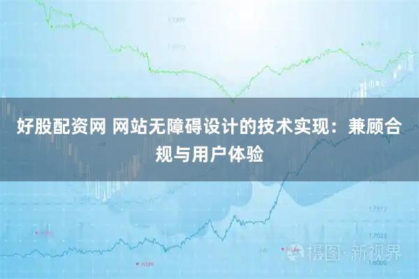 好股配资网 网站无障碍设计的技术实现:兼顾合规与用户体验