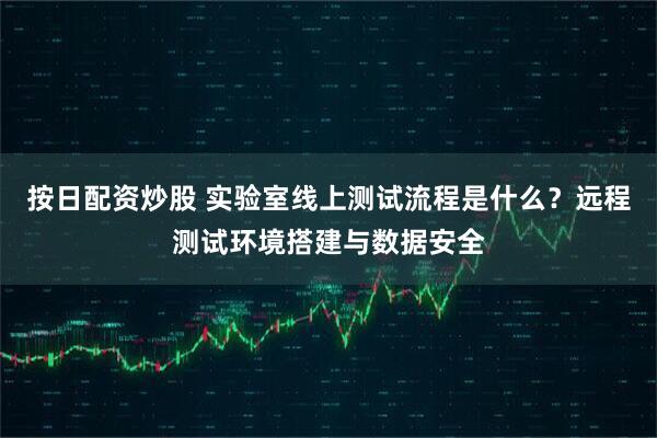 按日配资炒股 实验室线上测试流程是什么？远程测试环境搭建与数据安全