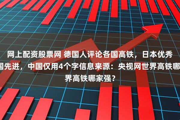 网上配资股票网 德国人评论各国高铁，日本优秀，法国先进，中国仅用4个字信息来源：央视网世界高铁哪家强？