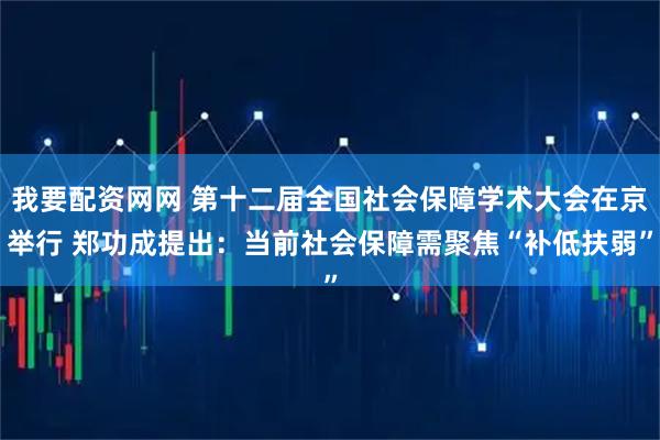 我要配资网网 第十二届全国社会保障学术大会在京举行 郑功成提出：当前社会保障需聚焦“补低扶弱”