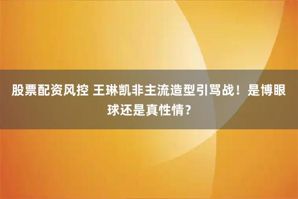股票配资风控 王琳凯非主流造型引骂战！是博眼球还是真性情？