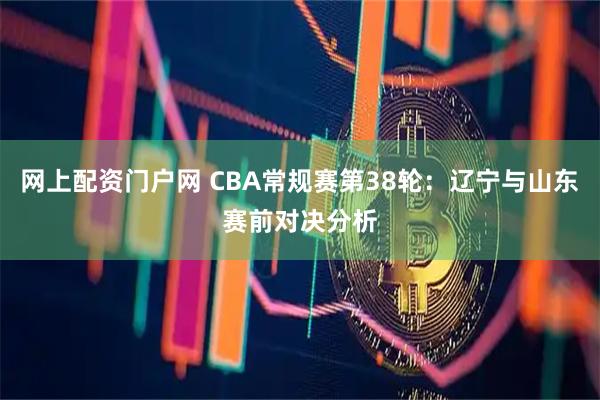 网上配资门户网 CBA常规赛第38轮：辽宁与山东赛前对决分析