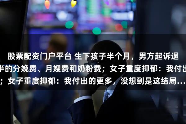股票配资门户平台 生下孩子半个月，男方起诉退还彩礼，还要她支付一半的分娩费、月嫂费和奶粉费；女子重度抑郁：我付出的更多，没想到是这结局……