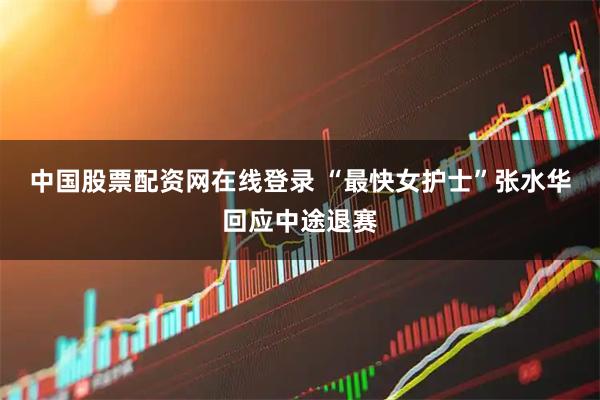 中国股票配资网在线登录 “最快女护士”张水华回应中途退赛