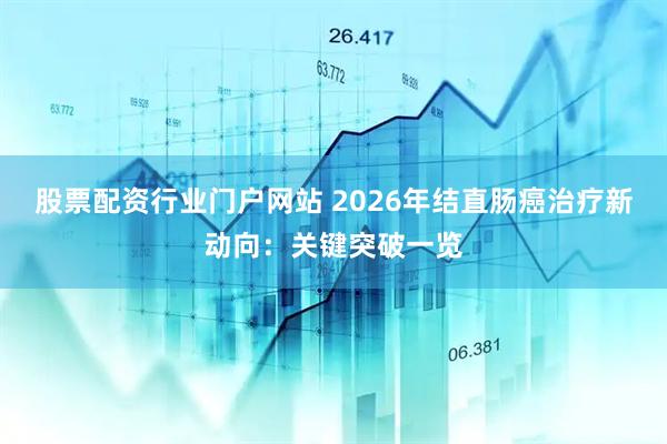 股票配资行业门户网站 2026年结直肠癌治疗新动向：关键突破一览