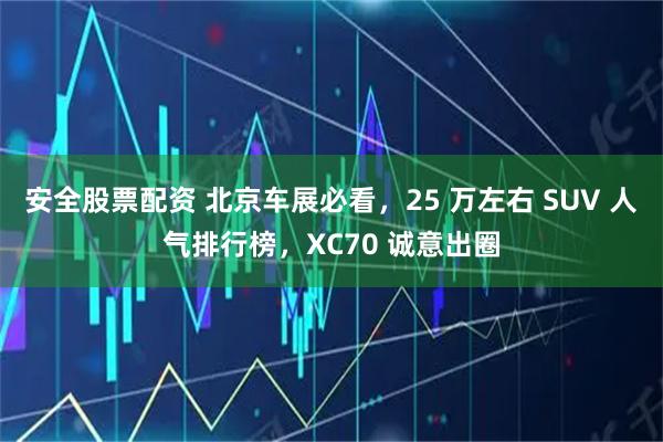 安全股票配资 北京车展必看，25 万左右 SUV 人气排行榜，XC70 诚意出圈