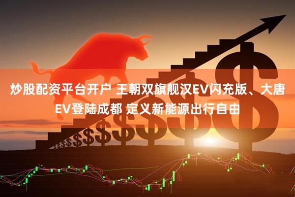 炒股配资平台开户 王朝双旗舰汉EV闪充版、大唐EV登陆成都 定义新能源出行自由