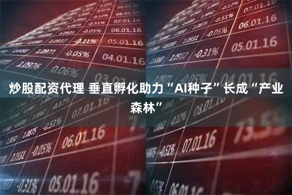 炒股配资代理 垂直孵化助力“AI种子”长成“产业森林”