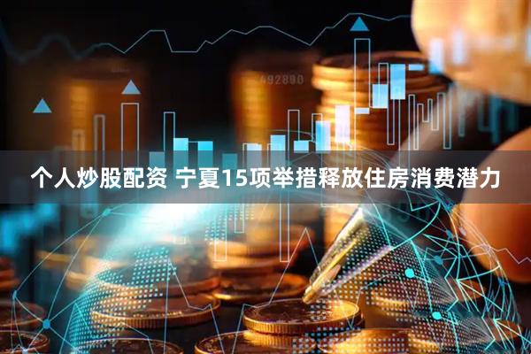 个人炒股配资 宁夏15项举措释放住房消费潜力