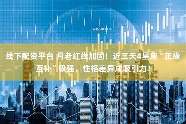 线下配资平台 月老红线加固！近三天4星座“正缘互补”极强，性格差异成吸引力！