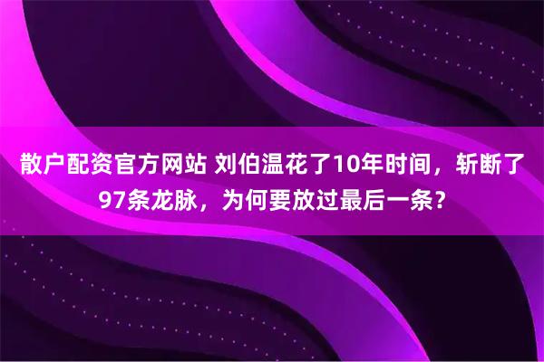 散户配资官方网站 刘伯温花了10年时间，斩断了97条龙脉，为何要放过最后一条？