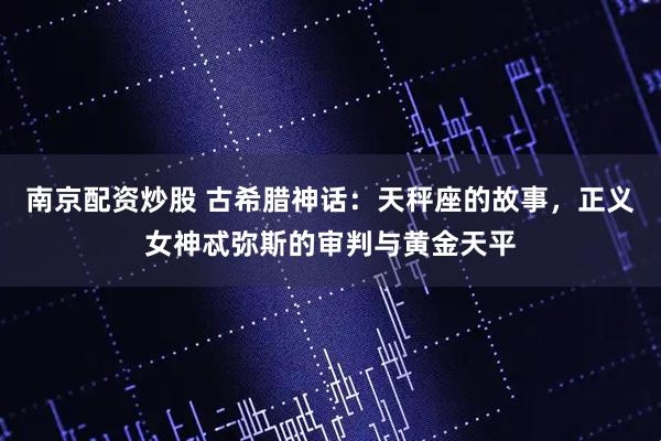 南京配资炒股 古希腊神话：天秤座的故事，正义女神忒弥斯的审判与黄金天平